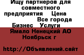 Ищу партнеров для совместного предприятия. › Цена ­ 1 000 000 000 - Все города Бизнес » Услуги   . Ямало-Ненецкий АО,Ноябрьск г.